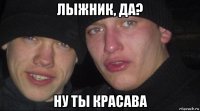 лыжник, да? ну ты красава