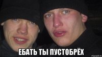  ебать ты пустобрёх