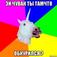 эй чувак ты тамчто обкурился ?