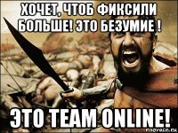 хочет, чтоб фиксили больше! это безумие ! это team online!