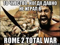 то чувство, когда давно не играл в rome 2 total war