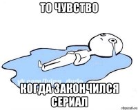 то чувство когда закончился сериал