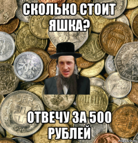 сколько стоит яшка? отвечу за 500 рублей