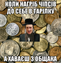 коли нагріб чіпсів до себе в тарілку а хаваєш з общака