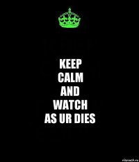 KEEP
CALM
and
watch
as UR dies