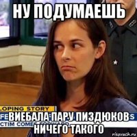 ну подумаешь виебала пару пиздюков ничего такого