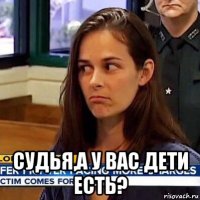  судья,а у вас дети есть?