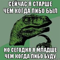 сейчас я старше чем когда либо был но сегодня я младше чем когда либо буду