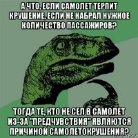 а что, если самолет терпит крушение, если не набрал нужное количество пассажиров? тогда те, кто не сел в самолет из-за "предчувствия" являются причиной самолетокрушения?