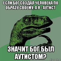 если бог создал человека по образу своему, а я - аутист значит бог был аутистом?