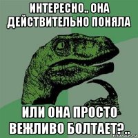 интересно.. она действительно поняла или она просто вежливо болтает?..