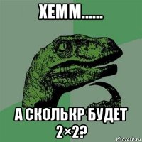 хемм...... а сколькр будет 2×2?