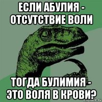 если абулия - отсутствие воли тогда булимия - это воля в крови?