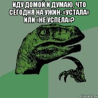 иду домой и думаю, что сегодня на ужин: «устала» или «не успела»? 