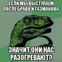 если мы выступаем после браво и газманова значит они нас разогревают?