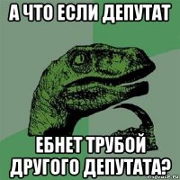 а что если депутат ебнет трубой другого депутата?