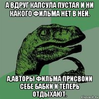 а вдруг капсула пустая и ни какого фильма нет в ней. а,авторы фильма присвоии себе бабки и теперь отдыхают.