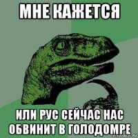 мне кажется или рус сейчас нас обвинит в голодомре