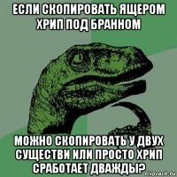 если скопировать ящером хрип под бранном можно скопировать у двух существи или просто хрип сработает дважды?