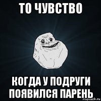 то чувство когда у подруги появился парень