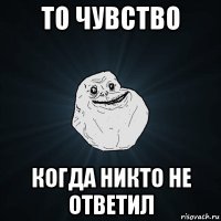 то чувство когда никто не ответил