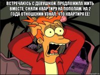 встречаюсь с девушкой, предложила жить вместе, сняли квартиру на пополам. на 2 года отношений узнал, что квартира ее! 