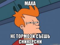 маха не тормози съешь сникерсни