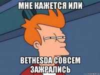 мне кажется или bethesda совсем зажрались