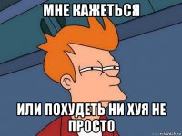 мне кажеться или похудеть ни хуя не просто