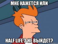 мне кажется или half life 3 не выйдет?