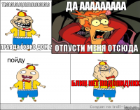 Trololololololololololo Правда Говно ДОМ 2 ДА ААААААААА Отпусти меня отсюда Блин Нет Подопидних