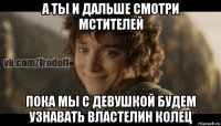 а ты и дальше смотри мстителей пока мы с девушкой будем узнавать властелин колец