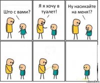 Што с вами? Я я хочу в туалет! Ну насикайте на меня!?