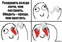 Разрушить всегда легче, чем построить.
Обидеть – проще, чем простить.