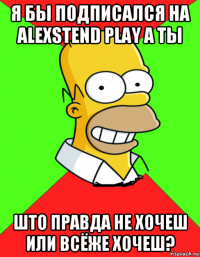 я бы подписался на alexstend play а ты што правда не хочеш или всёже хочеш?