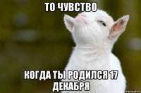 то чувство когда ты родился 17 декабря