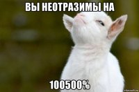 вы неотразимы на 100500%