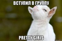 вступил в группу pretty giris