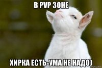 в pvp зоне хирка есть-ума не надо)