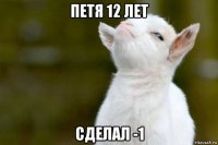 петя 12 лет сделал -1