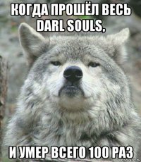 когда прошёл весь darl souls, и умер всего 100 раз