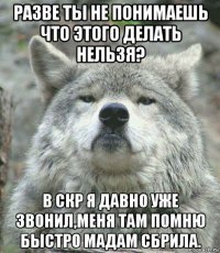 разве ты не понимаешь что этого делать нельзя? в скр я давно уже звонил,меня там помню быстро мадам сбрила.