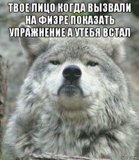 твое лицо когда вызвали на физре показать упражнение а утебя встал 