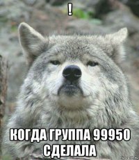 ! когда группа 99950 сделала