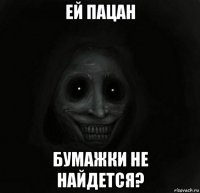 ей пацан бумажки не найдется?