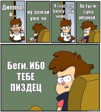 Диппер, я ... ну, рожай уже, че Я сказала Биллу твой номер... Ах ты ж сука ипаная... Беги. ИБО ТЕБЕ ПИЗДЕЦ