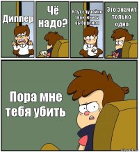 Диппер Чё надо? Я тут случайно твою книгу выбрасила Это значит только одно Пора мне тебя убить