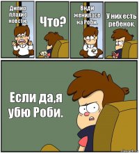 Дипир плахие новсти. Что? Внди жениласе на Роби. У них есть ребёнок. Если да,я убю Роби.