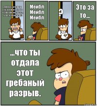 Диппер, зачем ты сказал Гидеону, что если он меня спасет, то я его полюблю?! Мейбл
Мейбл
Мейбл ? Это за то... ...что ты отдала этот гребаный разрыв.