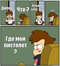 Дипер ! Что ? Венди и роби того ... Где мой пистолет ?